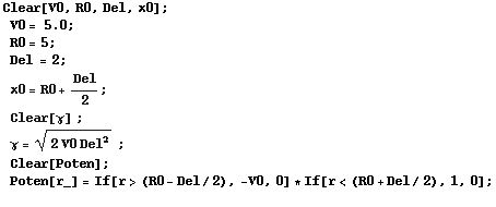 RowBox[{RowBox[{Clear[V0, R0, Del, x0] ;, , RowBox[{RowBox[{V0, =,  , 5.}], ;}], ɯ ... #62371;, Poten[r_] = If[r> (R0 - Del/2), -V0, 0] * If[r< (R0 + Del/2), 1, 0] ;}], }]
