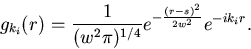 \begin{displaymath}
g_{k_i}(r) = \frac{1}{(w^2\pi)^{1/4}} e^{ -\frac{(r-s)^2}{2w^2} } e^{-ik_ir}.
\end{displaymath}