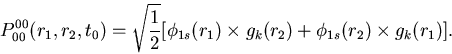\begin{displaymath}
P_{00}^{00}(r_1,r_2,t_0)= \sqrt{\frac{1}{2}}
[ \phi_{1s}(r_1) \times g_{k}(r_2) + \phi_{1s}(r_2) \times g_{k}(r_1) ].
\end{displaymath}