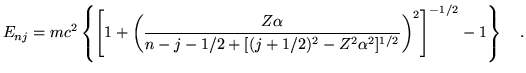 $\displaystyle E_{nj} = mc^2
\left\{
\left[
1 +
\left(
\frac{Z \alpha}
{n - j - 1/2 + [(j+1/2)^2 - Z^2 \alpha^2]^{1/2} }
\right)^2
\right]^{-1/2}
-1
\right\} ~~~.$